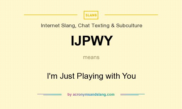 What does IJPWY mean? It stands for I`m Just Playing with You