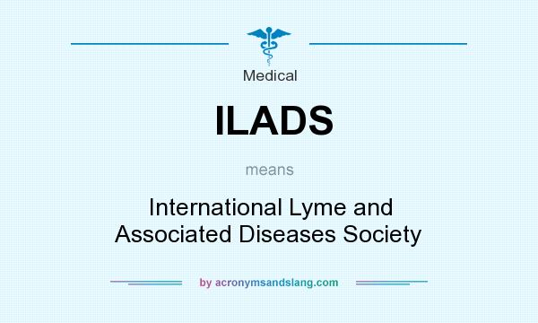 What does ILADS mean? It stands for International Lyme and Associated Diseases Society