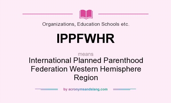 What does IPPFWHR mean? It stands for International Planned Parenthood Federation Western Hemisphere Region