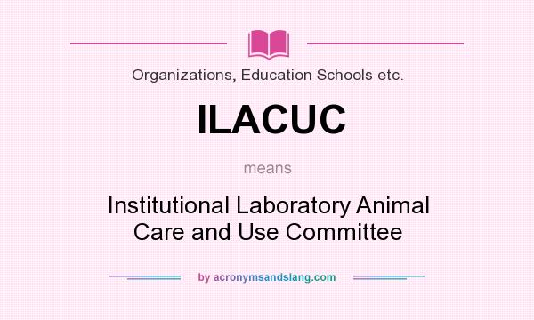 What does ILACUC mean? It stands for Institutional Laboratory Animal Care and Use Committee