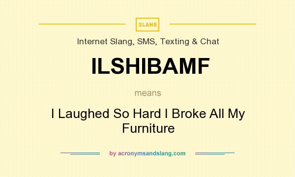 What does ILSHIBAMF mean? It stands for I Laughed So Hard I Broke All My Furniture