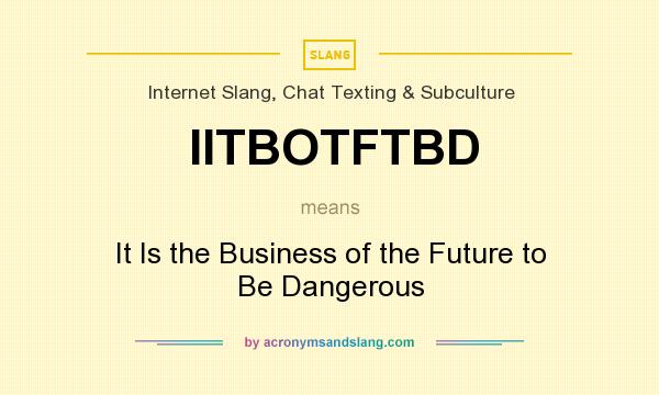 What does IITBOTFTBD mean? It stands for It Is the Business of the Future to Be Dangerous