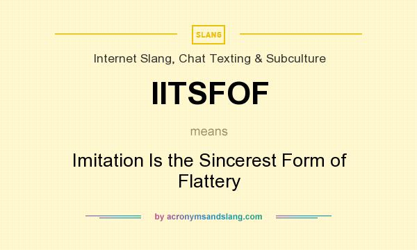 What does IITSFOF mean? It stands for Imitation Is the Sincerest Form of Flattery