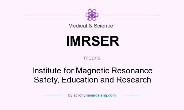 What does IMRSER mean? It stands for Institute for Magnetic Resonance Safety, Education and Research