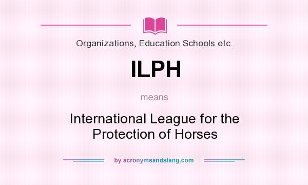 What does ILPH mean? It stands for International League for the Protection of Horses