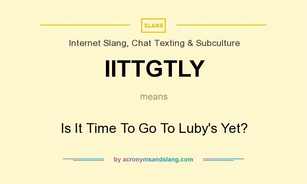 What does IITTGTLY mean? It stands for Is It Time To Go To Luby`s Yet?