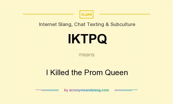 What does IKTPQ mean? It stands for I Killed the Prom Queen
