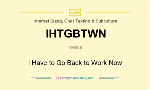 What does IHTGBTWN mean? It stands for I Have to Go Back to Work Now