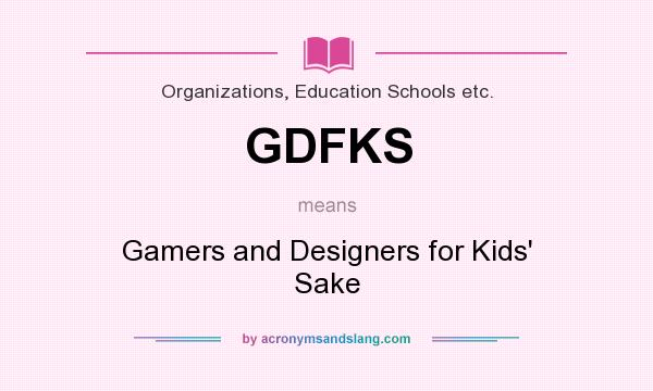 What does GDFKS mean? It stands for Gamers and Designers for Kids` Sake