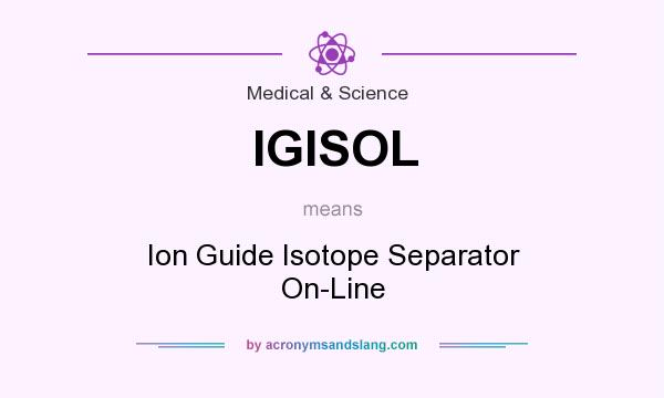 What does IGISOL mean? It stands for Ion Guide Isotope Separator On-Line