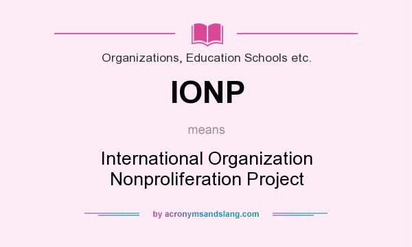 What does IONP mean? It stands for International Organization Nonproliferation Project