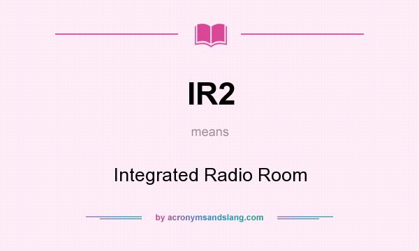 What does IR2 mean? It stands for Integrated Radio Room