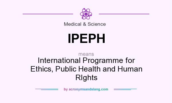 What does IPEPH mean? It stands for International Programme for Ethics, Public Health and Human RIghts