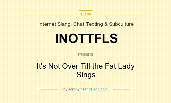 What does INOTTFLS mean? It stands for It`s Not Over Till the Fat Lady Sings