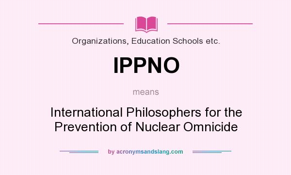 What does IPPNO mean? It stands for International Philosophers for the Prevention of Nuclear Omnicide