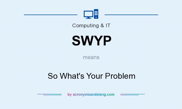 What does SWYP mean? It stands for So What`s Your Problem