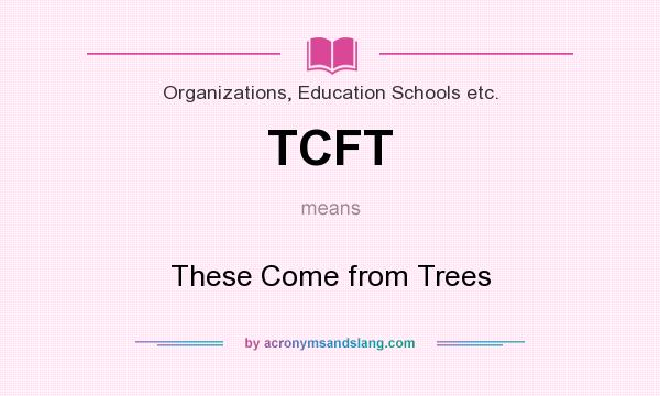 What does TCFT mean? It stands for These Come from Trees