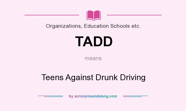 What does TADD mean? It stands for Teens Against Drunk Driving