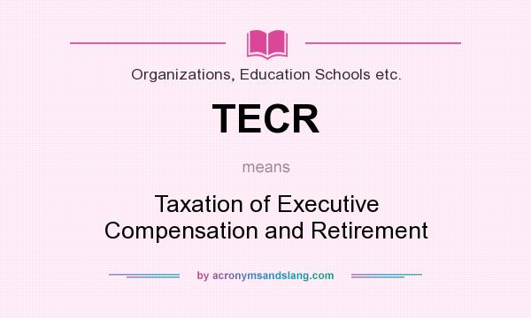 What does TECR mean? It stands for Taxation of Executive Compensation and Retirement