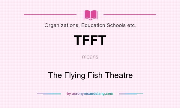 What does TFFT mean? It stands for The Flying Fish Theatre