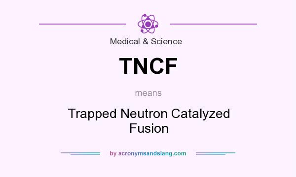 What does TNCF mean? It stands for Trapped Neutron Catalyzed Fusion