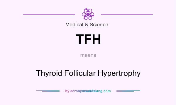 What does TFH mean? It stands for Thyroid Follicular Hypertrophy