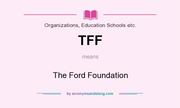 What does TFF mean? It stands for The Ford Foundation