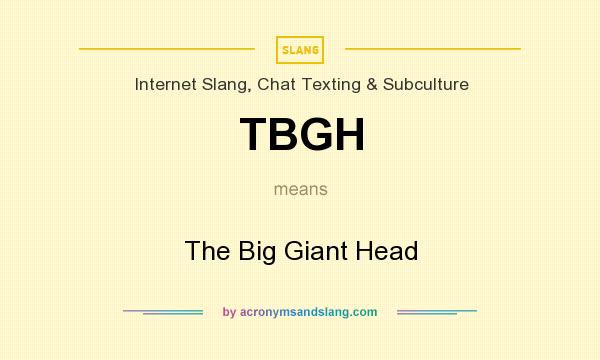 What does TBGH mean? It stands for The Big Giant Head