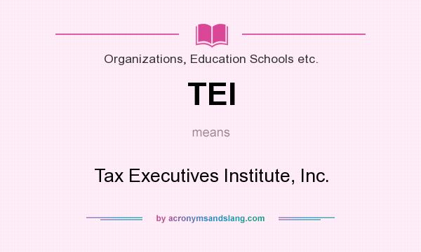 What does TEI mean? It stands for Tax Executives Institute, Inc.