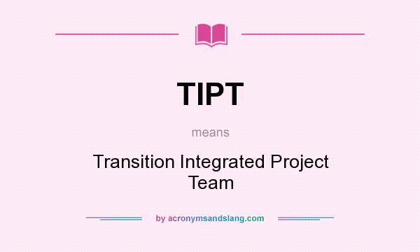What does TIPT mean? It stands for Transition Integrated Project Team