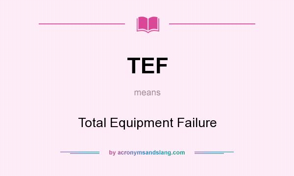 What does TEF mean? It stands for Total Equipment Failure
