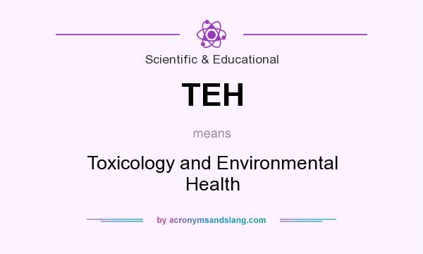 What does TEH mean? It stands for Toxicology and Environmental Health