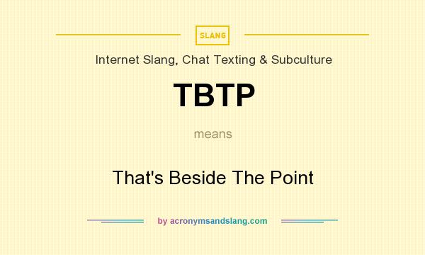 What does TBTP mean? It stands for That`s Beside The Point