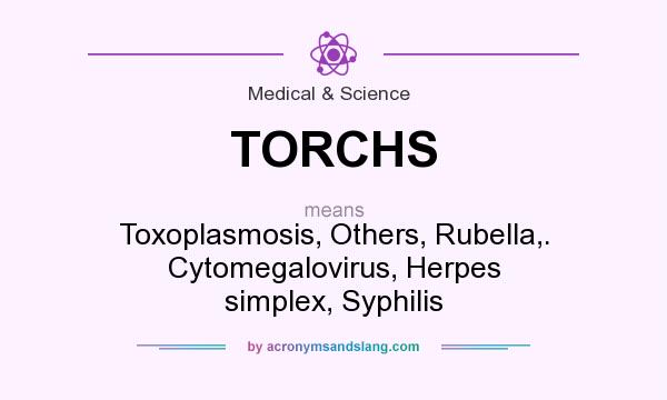 What does TORCHS mean? It stands for Toxoplasmosis, Others, Rubella,. Cytomegalovirus, Herpes simplex, Syphilis