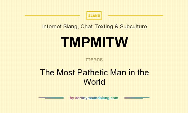 What does TMPMITW mean? It stands for The Most Pathetic Man in the World