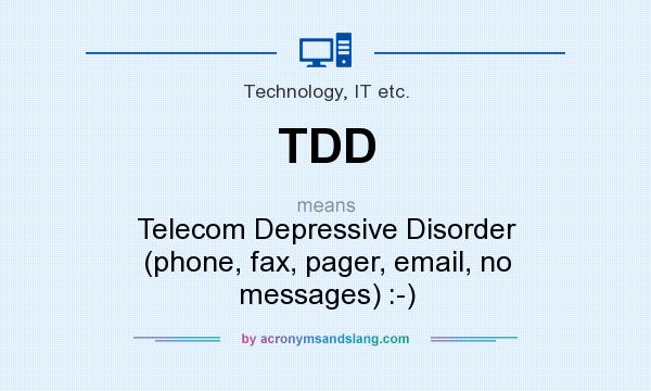 What does TDD mean? It stands for Telecom Depressive Disorder (phone, fax, pager, email, no messages) :-)