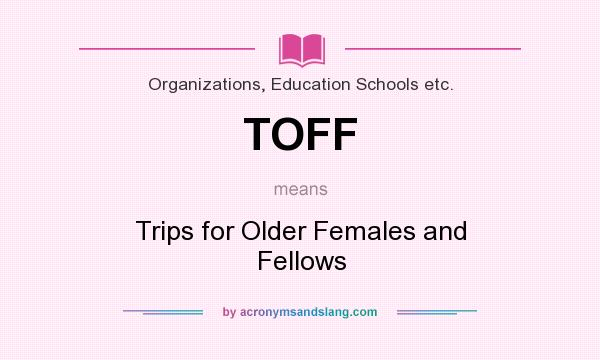 What does TOFF mean? It stands for Trips for Older Females and Fellows
