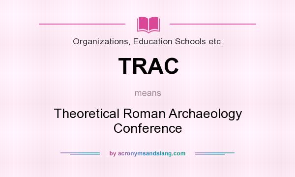 What does TRAC mean? It stands for Theoretical Roman Archaeology Conference