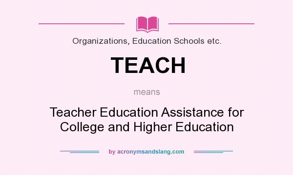 What does TEACH mean? It stands for Teacher Education Assistance for College and Higher Education