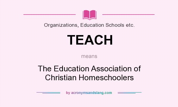What does TEACH mean? It stands for The Education Association of Christian Homeschoolers