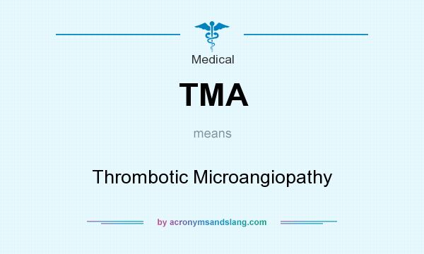 What does TMA mean? It stands for Thrombotic Microangiopathy