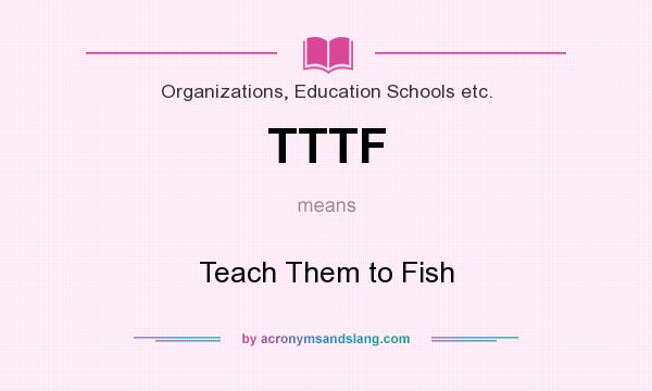 What does TTTF mean? It stands for Teach Them to Fish