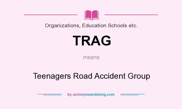 What does TRAG mean? It stands for Teenagers Road Accident Group