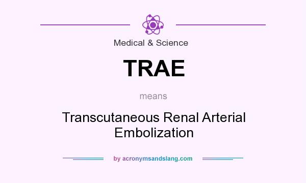 What does TRAE mean? It stands for Transcutaneous Renal Arterial Embolization
