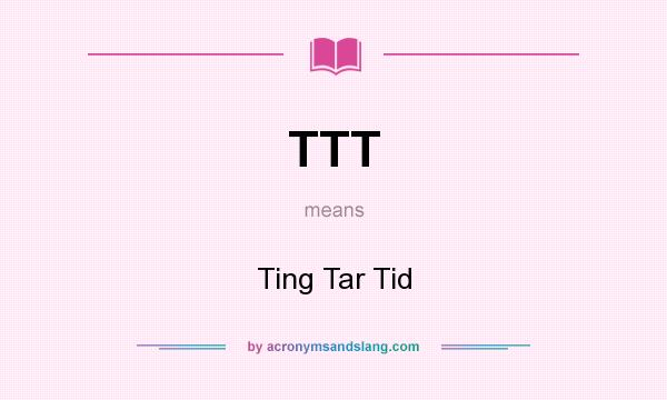 What does TTT mean? It stands for Ting Tar Tid