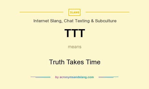 What does TTT mean? It stands for Truth Takes Time