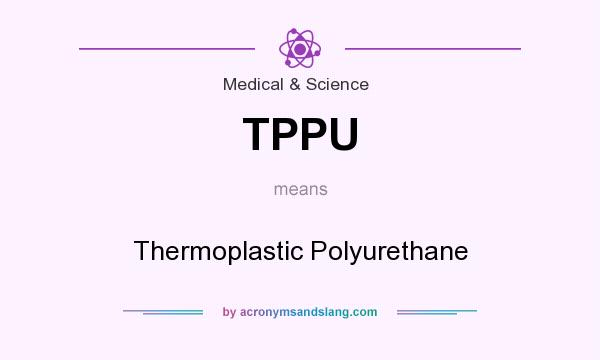 What does TPPU mean? It stands for Thermoplastic Polyurethane
