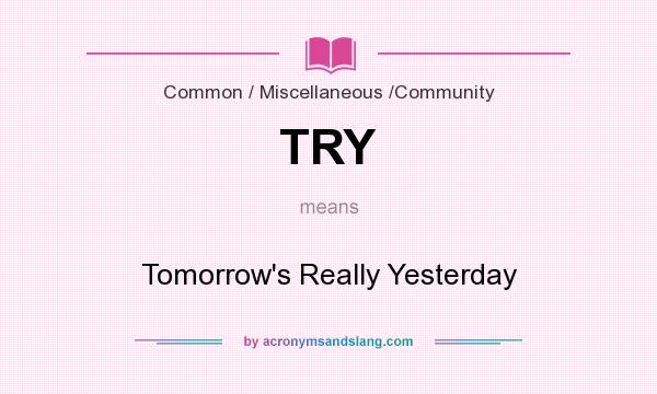 What does TRY mean? It stands for Tomorrow`s Really Yesterday