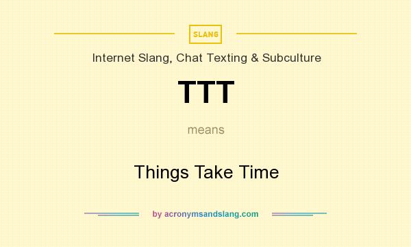 What does TTT mean? It stands for Things Take Time