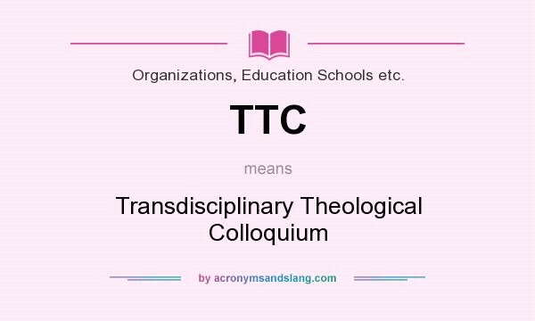 What does TTC mean? It stands for Transdisciplinary Theological Colloquium
